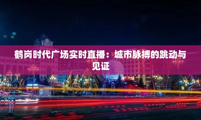 鹤岗时代广场实时直播:城市脉搏的跳动与见证