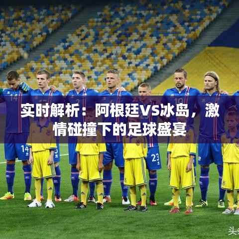 实时解析:阿根廷VS冰岛,激情碰撞下的足球盛宴