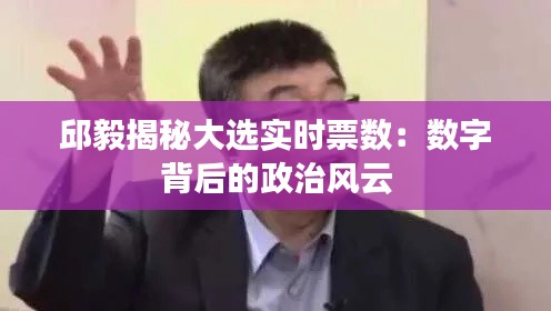 邱毅揭秘大选实时票数：数字背后的政治风云