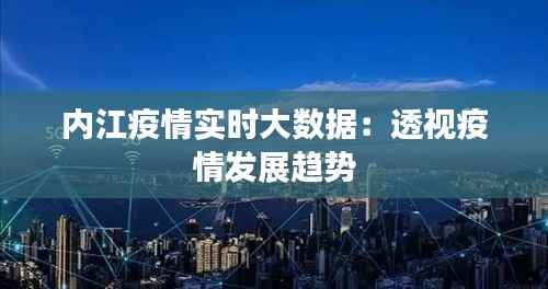 内江疫情实时大数据:透视疫情发展趋势