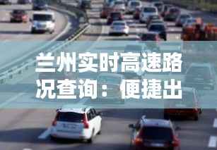 兰州实时高速路况查询:便捷出行,安全无忧