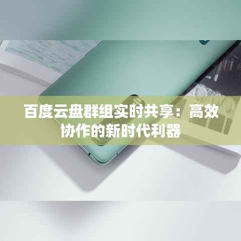 百度云盘群组实时共享:高效协作的新时代利器