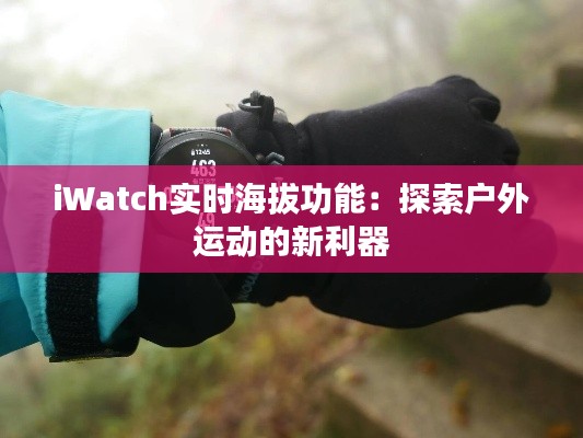 iWatch实时海拔功能:探索户外运动的新利器