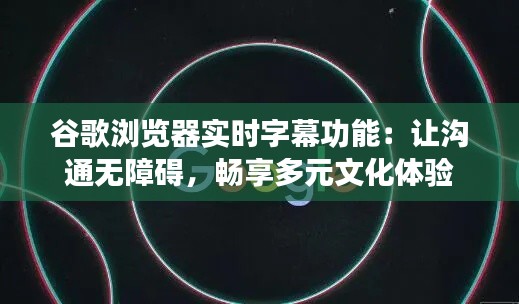谷歌浏览器实时字幕功能:让沟通无障碍,畅享多元文化体验
