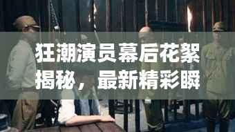 狂潮演员幕后花絮揭秘,最新精彩瞬间一网打尽!