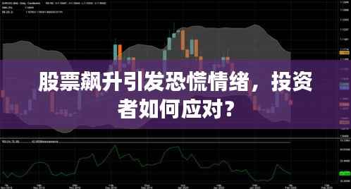股票飙升引发恐慌情绪,投资者如何应对?