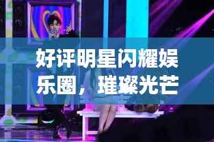 好评明星闪耀娱乐圈,璀璨光芒引领潮流风向标
