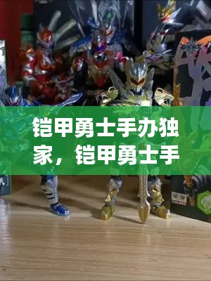 铠甲勇士手办独家，铠甲勇士手工 