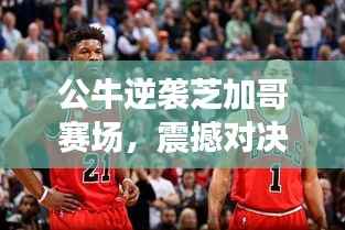 公牛逆袭芝加哥赛场,震撼对决,决胜瞬间!