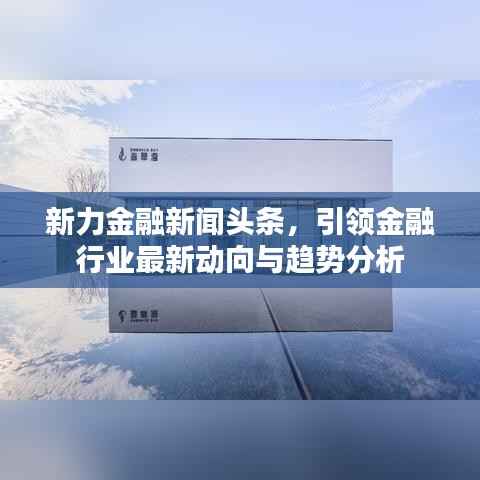 新力金融新闻头条,引领金融行业最新动向与趋势分析