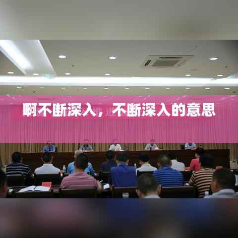啊不断深入,不断深入的意思