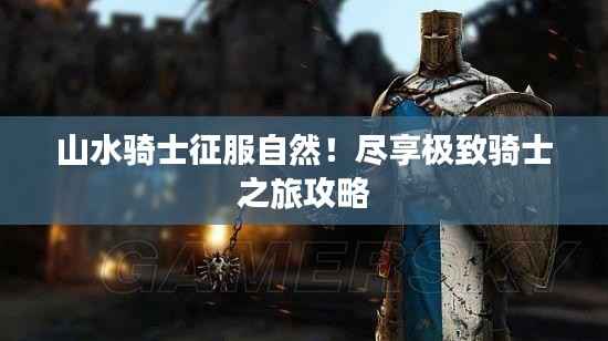 山水骑士征服自然!尽享极致骑士之旅攻略