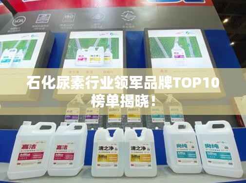 石化尿素行业领军品牌TOP10榜单揭晓!