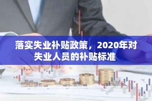 落实失业补贴政策,2020年对失业人员的补贴标准
