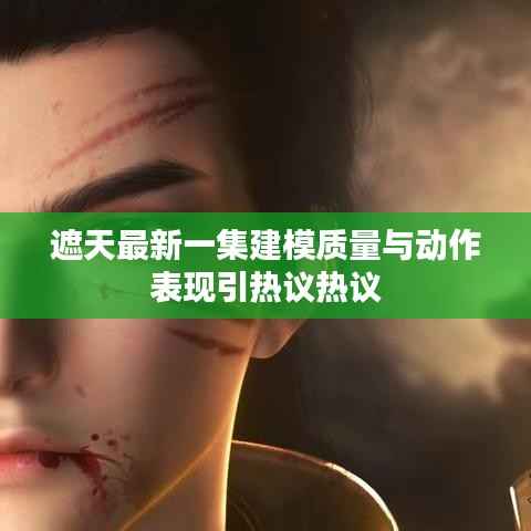遮天最新一集建模质量与动作表现引热议热议