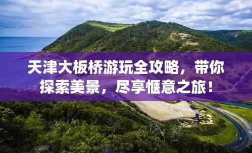 天津大板桥游玩全攻略,带你探索美景,尽享惬意之旅!