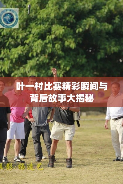 叶一村比赛精彩瞬间与背后故事大揭秘