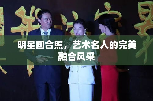 明星画合照,艺术名人的完美融合风采