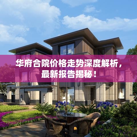 华府合院价格走势深度解析,最新报告揭秘!