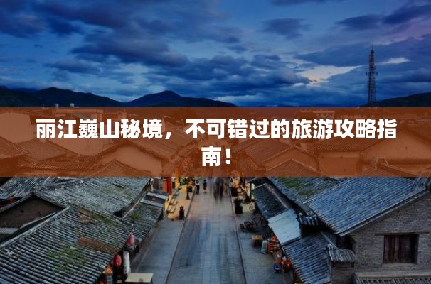 丽江巍山秘境,不可错过的旅游攻略指南!
