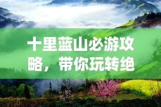 十里蓝山必游攻略,带你玩转绝美风光!