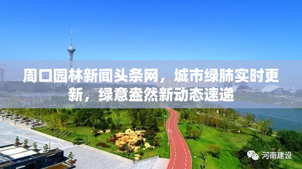 周口园林新闻头条网,城市绿肺实时更新,绿意盎然新动态速递