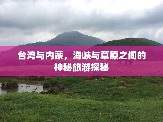 台湾与内蒙，海峡与草原之间的神秘旅游探秘