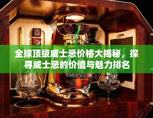 全球顶级威士忌价格大揭秘,探寻威士忌的价值与魅力排名