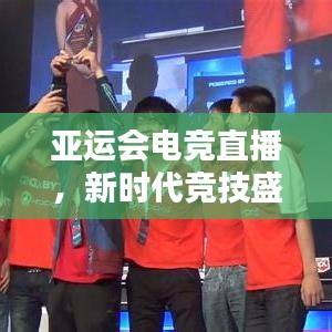 亚运会电竞直播,新时代竞技盛宴,不容错过的视觉盛宴!