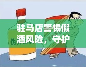 驻马店警惕假酒风险,守护消费者权益,新闻头条关注安全饮酒!