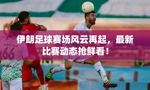 伊朗足球赛场风云再起,最新比赛动态抢鲜看!