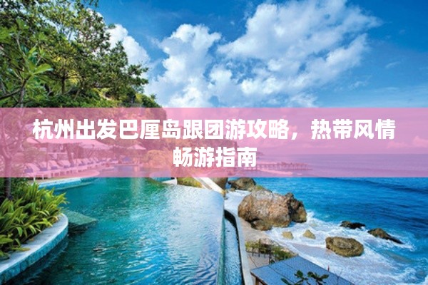 杭州出发巴厘岛跟团游攻略,热带风情畅游指南