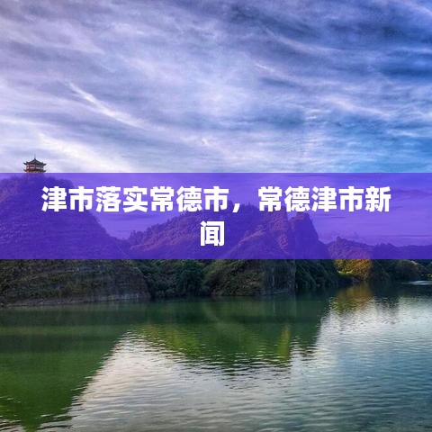 津市落实常德市,常德津市新闻