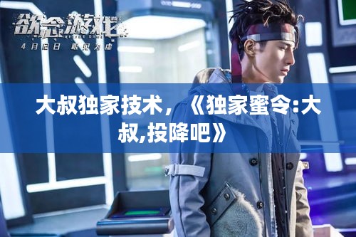 大叔独家技术，《独家蜜令:大叔,投降吧》 