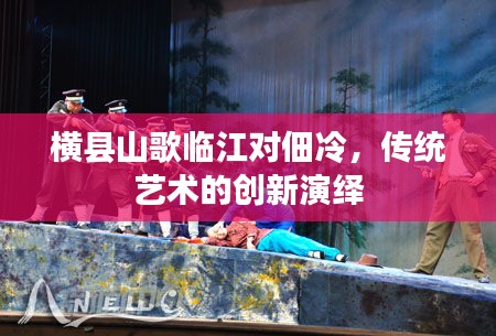 横县山歌临江对佃冷,传统艺术的创新演绎