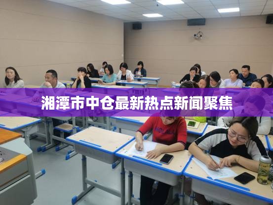 湘潭市中仓最新热点新闻聚焦